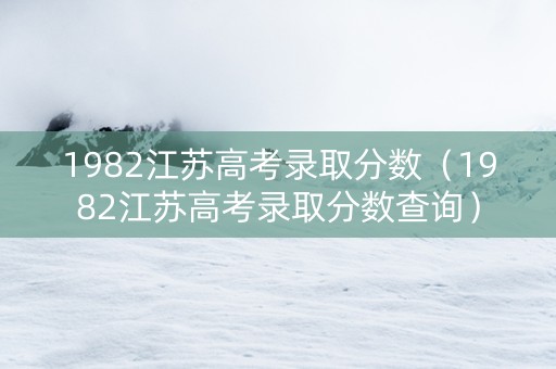 1982江苏高考录取分数（1982江苏高考录取分数查询）