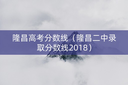 隆昌高考分数线（隆昌二中录取分数线2018）