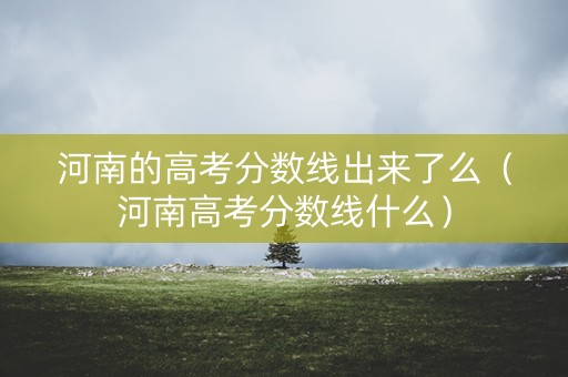 河南的高考分数线出来了么（河南高考分数线什么）