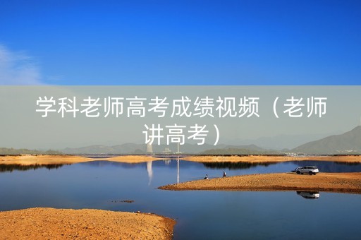 学科老师高考成绩视频（老师讲高考）