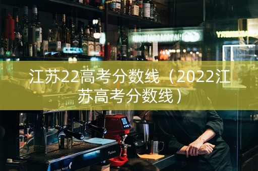 江苏22高考分数线（2022江苏高考分数线）