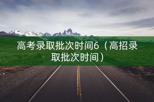 高考录取批次时间6（高招录取批次时间）