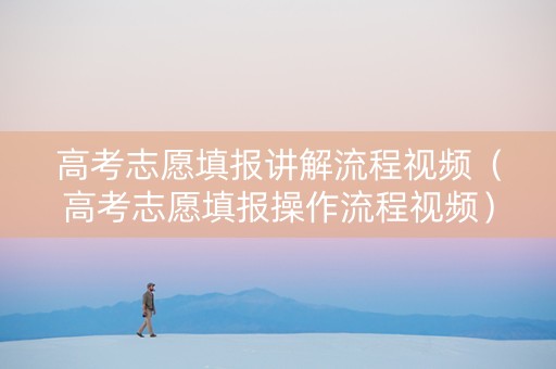 高考志愿填报讲解流程视频（高考志愿填报操作流程视频）
