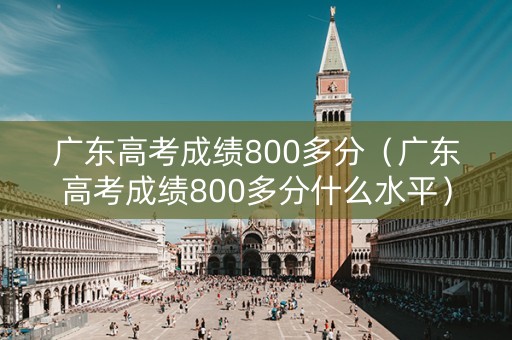 广东高考成绩800多分（广东高考成绩800多分什么水平）