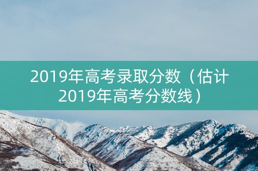 2019年高考录取分数（估计2019年高考分数线）