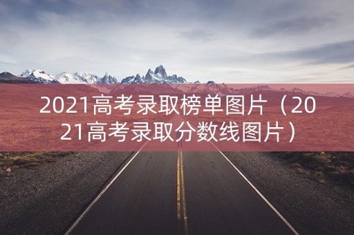 2021高考录取榜单图片（2021高考录取分数线图片）