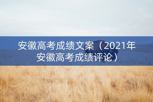 安徽高考成绩文案（2021年安徽高考成绩评论）