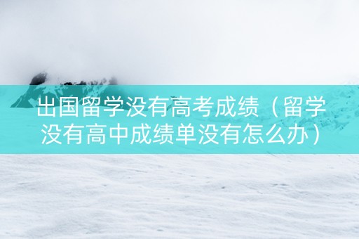 出国留学没有高考成绩（留学没有高中成绩单没有怎么办）