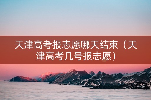 天津高考报志愿哪天结束（天津高考几号报志愿）