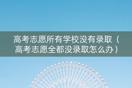高考志愿所有学校没有录取（高考志愿全都没录取怎么办）