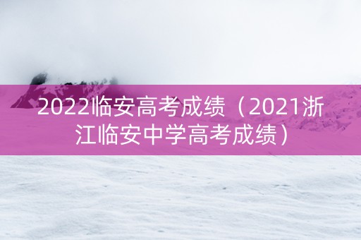 2022临安高考成绩（2021浙江临安中学高考成绩）