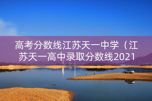 高考分数线江苏天一中学（江苏天一高中录取分数线2021）