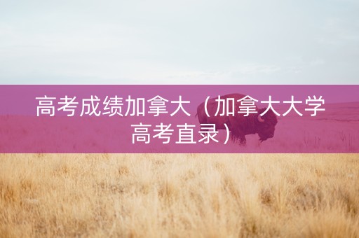 高考成绩加拿大（加拿大大学高考直录）