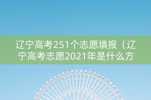 辽宁高考251个志愿填报（辽宁高考志愿2021年是什么方式录取）