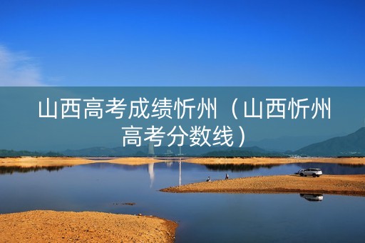 山西高考成绩忻州（山西忻州高考分数线）