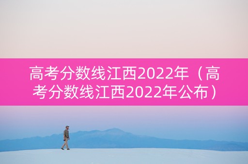高考分数线江西2022年(高考分数线江西2022年公布) 高考分数线江西2022年(高考分数线江西2022年公布)