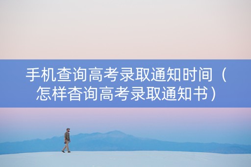 手机查询高考录取通知时间（怎样杳询高考录取通知书）