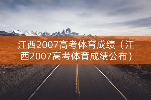 江西2007高考体育成绩(江西2007高考体育成绩公布) 江西2007高考体育成绩(江西2007高考体育成绩公布)