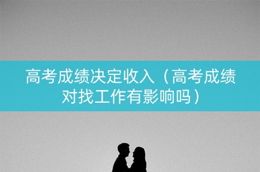 高考成绩决定收入（高考成绩对找工作有影响吗）
