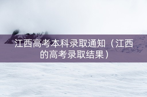 江西高考本科录取通知(江西的高考录取结果) 江西高考本科录取通知(江西的高考录取结果)