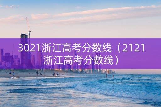 3021浙江高考分数线（2121浙江高考分数线）
