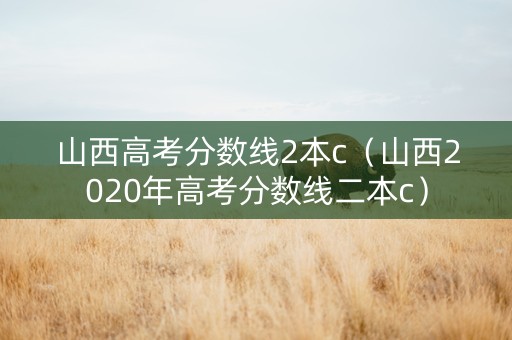 山西高考分数线2本c（山西2020年高考分数线二本c）
