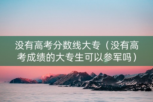 没有高考分数线大专（没有高考成绩的大专生可以参军吗）