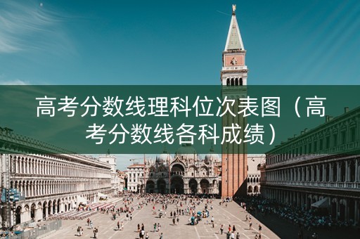 高考分数线理科位次表图（高考分数线各科成绩）