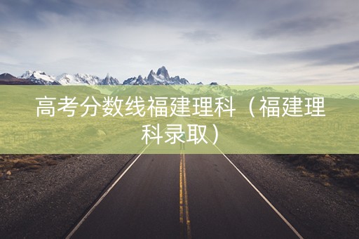 高考分数线福建理科（福建理科录取）