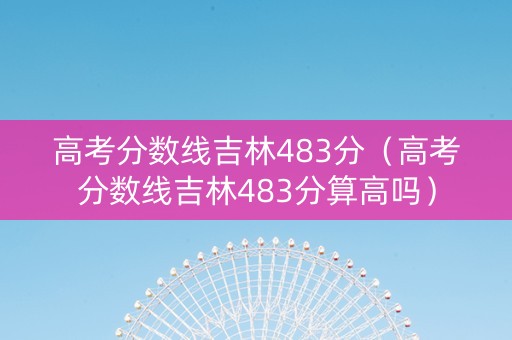 高考分数线吉林483分（高考分数线吉林483分算高吗）