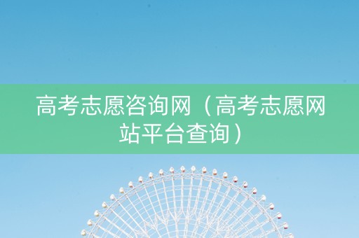 高考志愿咨询网（高考志愿网站平台查询）