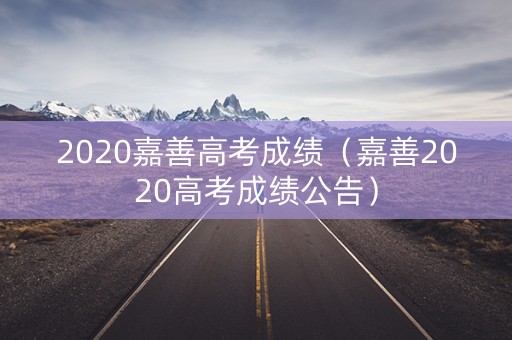 2020嘉善高考成绩（嘉善2020高考成绩公告）