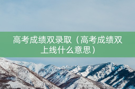 高考成绩双录取（高考成绩双上线什么意思）