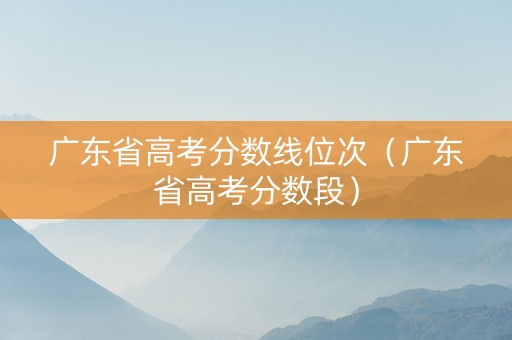 广东省高考分数线位次（广东省高考分数段）