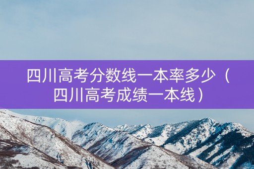 四川高考分数线一本率多少（四川高考成绩一本线）