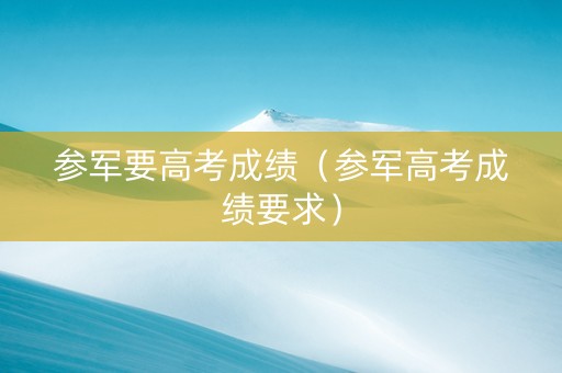 参军要高考成绩（参军高考成绩要求）