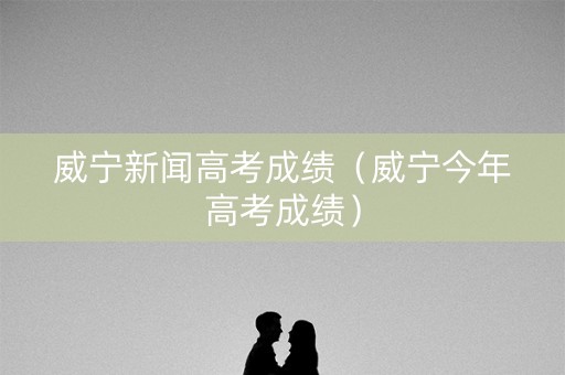威宁新闻高考成绩（威宁今年高考成绩）