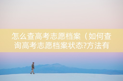 怎么查高考志愿档案（如何查询高考志愿档案状态?方法有什么?）