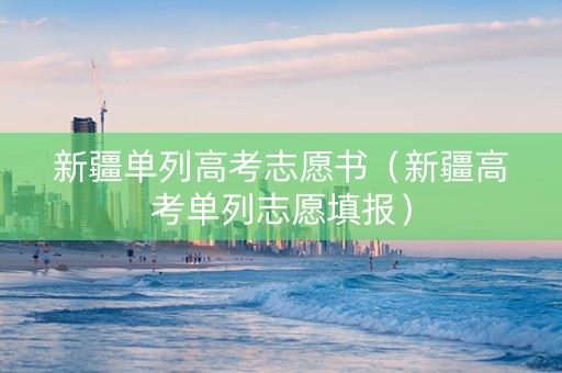 新疆单列高考志愿书（新疆高考单列志愿填报）