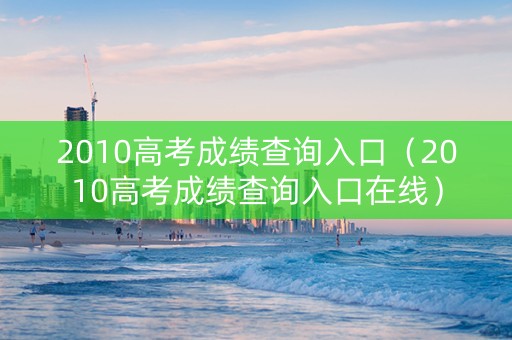 2010高考成绩查询入口（2010高考成绩查询入口在线）