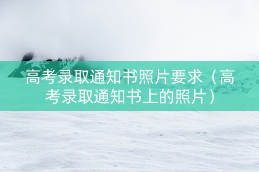 高考录取通知书照片要求（高考录取通知书上的照片）