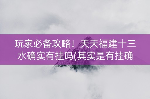 玩家必备攻略！天天福建十三水确实有挂吗(其实是有挂确实有挂)