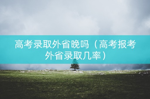 高考录取外省晚吗（高考报考外省录取几率）