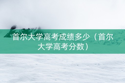 首尔大学高考成绩多少（首尔大学高考分数）