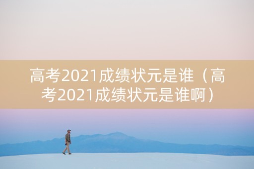 高考2021成绩状元是谁（高考2021成绩状元是谁啊）