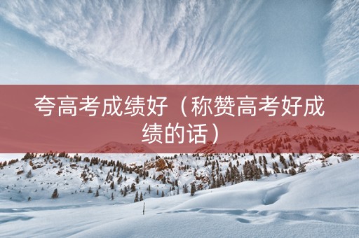 夸高考成绩好（称赞高考好成绩的话）