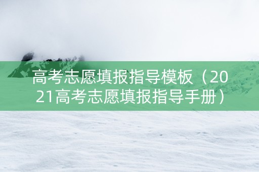 高考志愿填报指导模板（2021高考志愿填报指导手册）