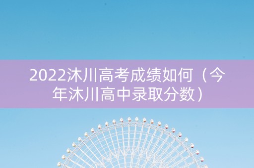 2022沐川高考成绩如何（今年沐川高中录取分数）