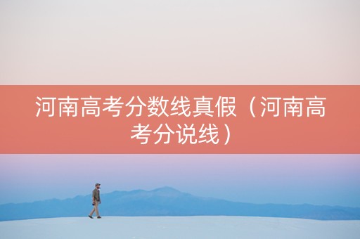 河南高考分数线真假（河南高考分说线）