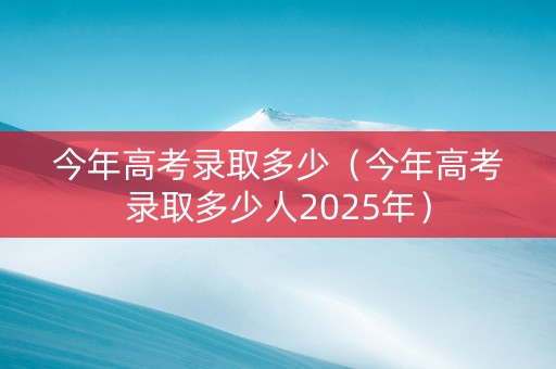 今年高考录取多少（今年高考录取多少人2025年）